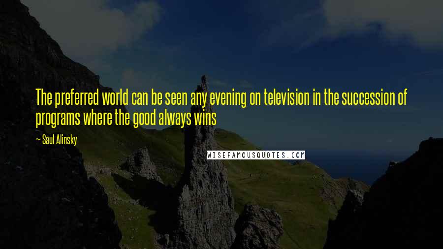 Saul Alinsky quotes: The preferred world can be seen any evening on television in the succession of programs where the good always wins