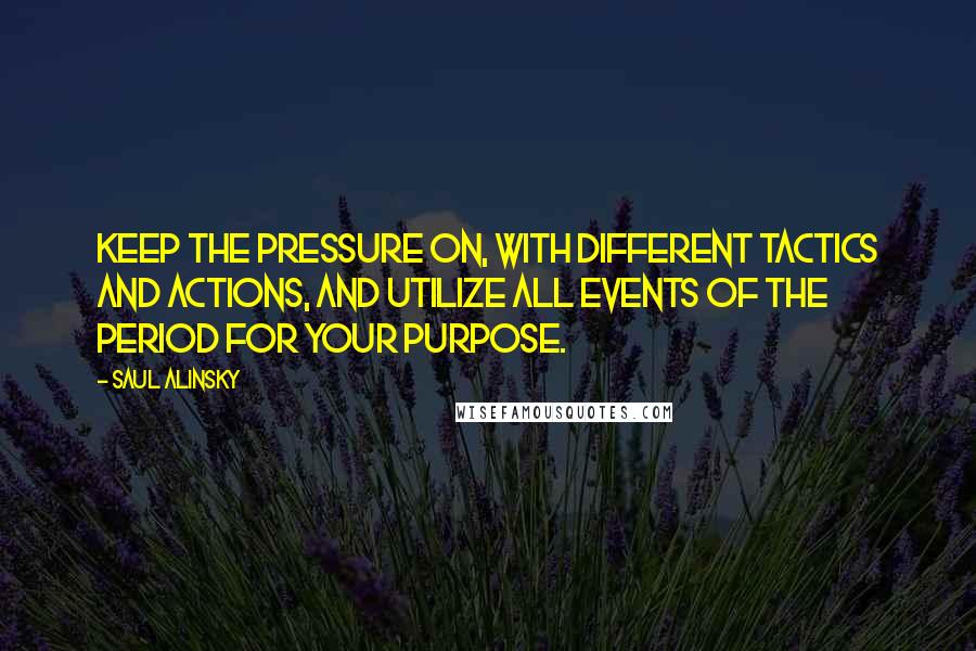 Saul Alinsky quotes: Keep the pressure on, with different tactics and actions, and utilize all events of the period for your purpose.