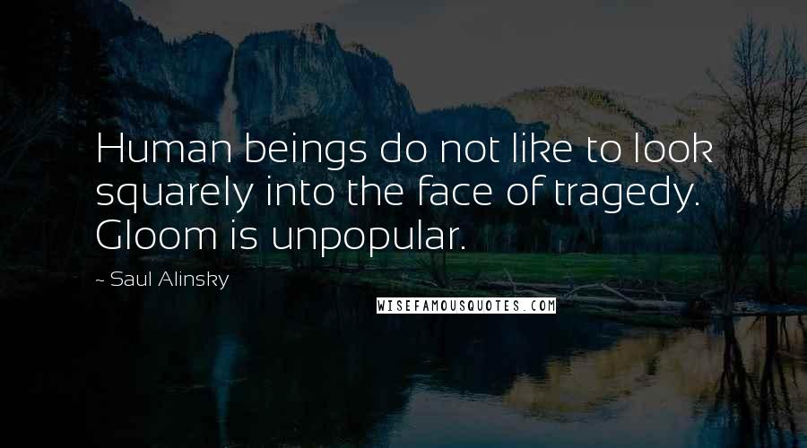 Saul Alinsky quotes: Human beings do not like to look squarely into the face of tragedy. Gloom is unpopular.