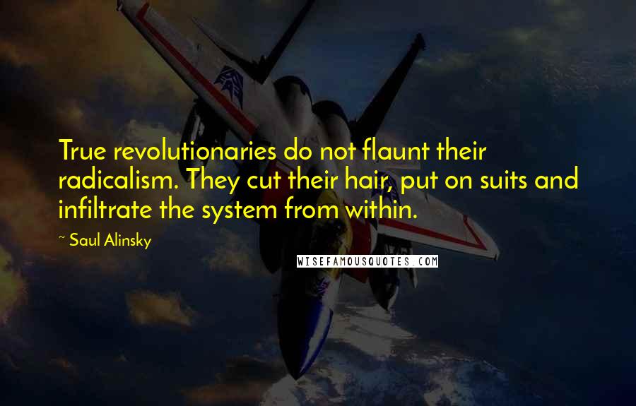 Saul Alinsky quotes: True revolutionaries do not flaunt their radicalism. They cut their hair, put on suits and infiltrate the system from within.