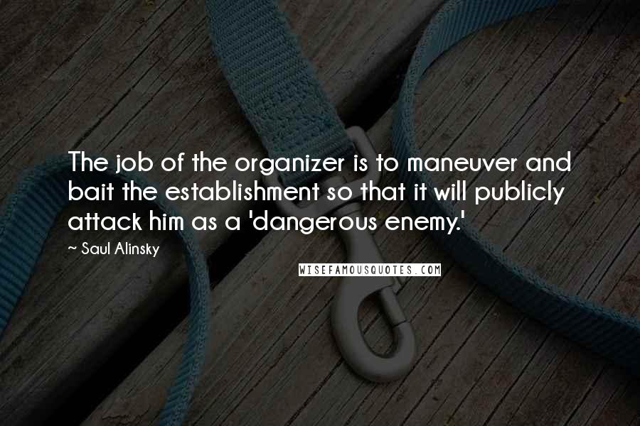 Saul Alinsky quotes: The job of the organizer is to maneuver and bait the establishment so that it will publicly attack him as a 'dangerous enemy.'
