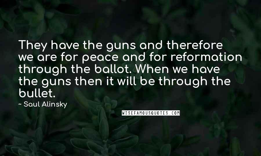 Saul Alinsky quotes: They have the guns and therefore we are for peace and for reformation through the ballot. When we have the guns then it will be through the bullet.