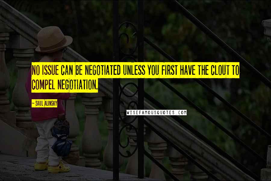Saul Alinsky quotes: No issue can be negotiated unless you first have the clout to compel negotiation.