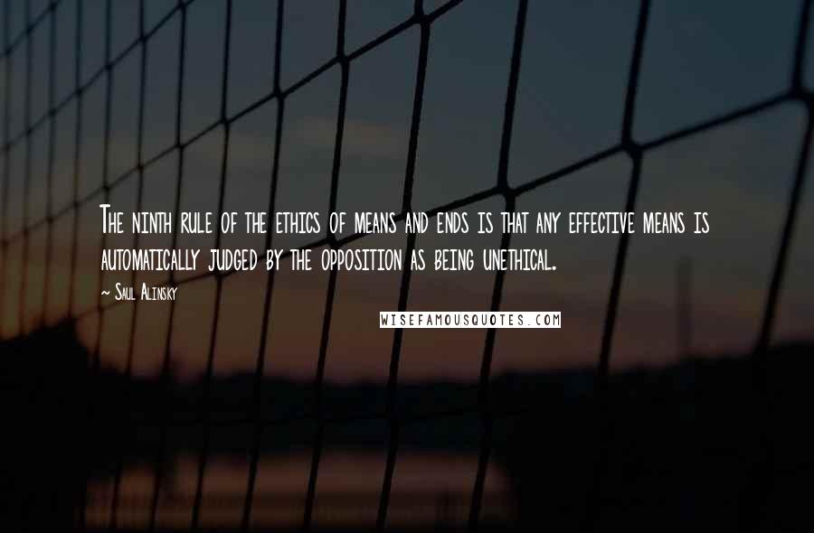 Saul Alinsky quotes: The ninth rule of the ethics of means and ends is that any effective means is automatically judged by the opposition as being unethical. Saul Alinsky quotes: The ninth rule of the ethics of means and ends is that any effective means is automatically judged by the opposition as being unethical.