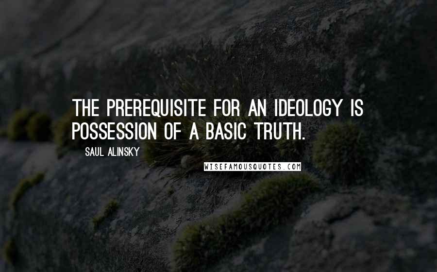 Saul Alinsky quotes: The prerequisite for an ideology is possession of a basic truth.