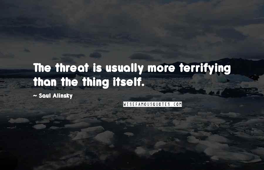 Saul Alinsky quotes: The threat is usually more terrifying than the thing itself.