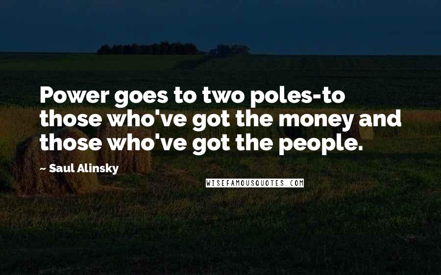 Saul Alinsky quotes: Power goes to two poles-to those who've got the money and those who've got the people.