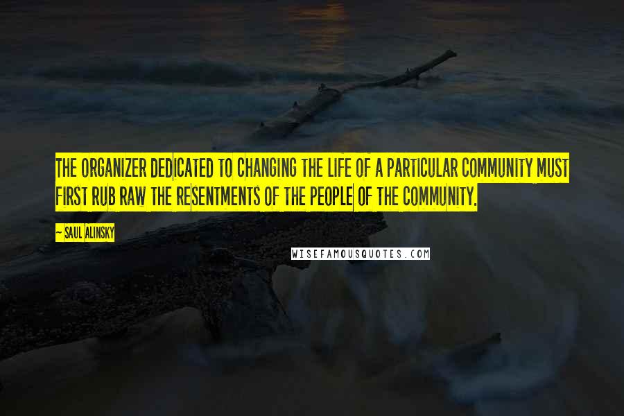 Saul Alinsky quotes: The organizer dedicated to changing the life of a particular community must first rub raw the resentments of the people of the community. Saul Alinsky quotes: The organizer dedicated to changing the life of a particular community must first rub raw the resentments of the people of the community.