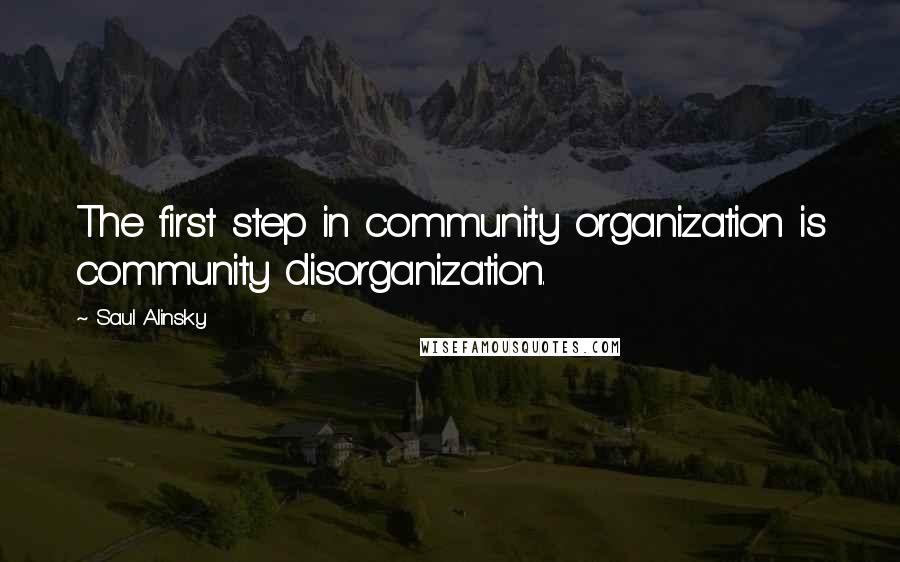 Saul Alinsky quotes: The first step in community organization is community disorganization.