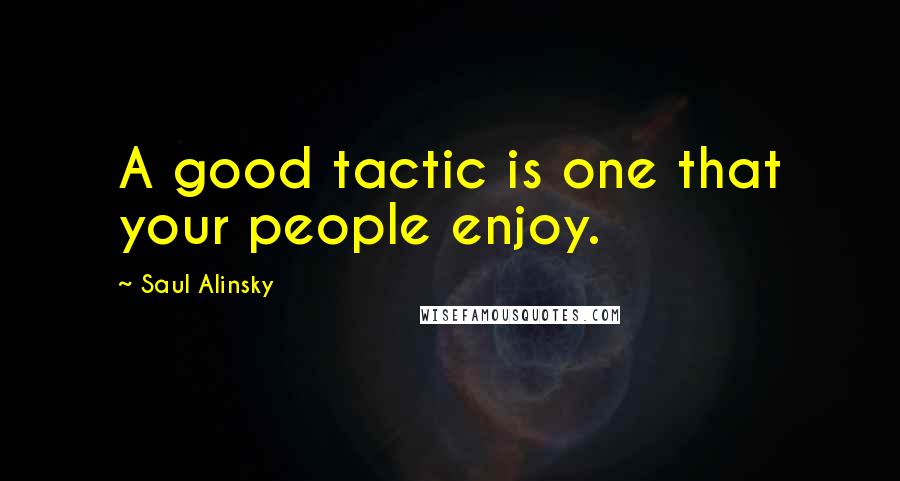 Saul Alinsky quotes: A good tactic is one that your people enjoy.
