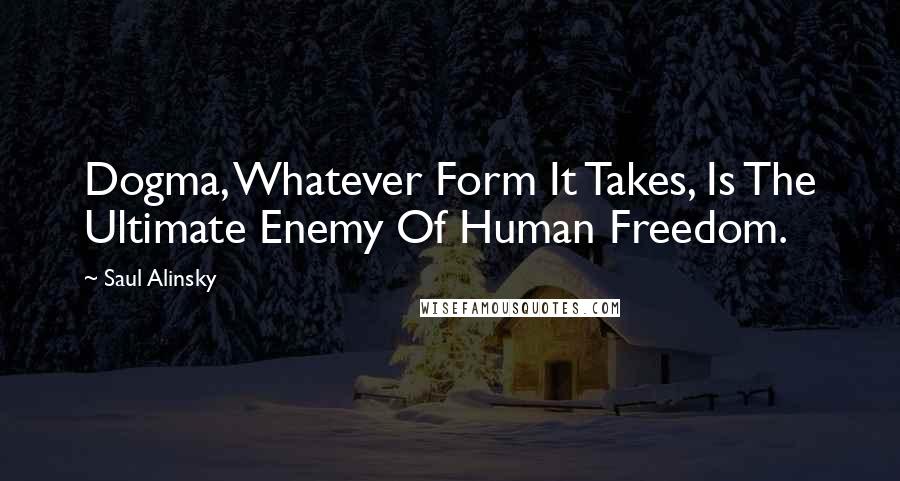 Saul Alinsky quotes: Dogma, Whatever Form It Takes, Is The Ultimate Enemy Of Human Freedom.