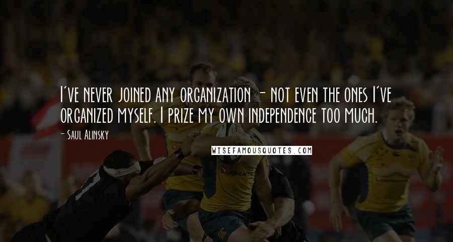 Saul Alinsky quotes: I've never joined any organization - not even the ones I've organized myself. I prize my own independence too much. Saul Alinsky quotes: I've never joined any organization - not even the ones I've organized myself. I prize my own independence too much.