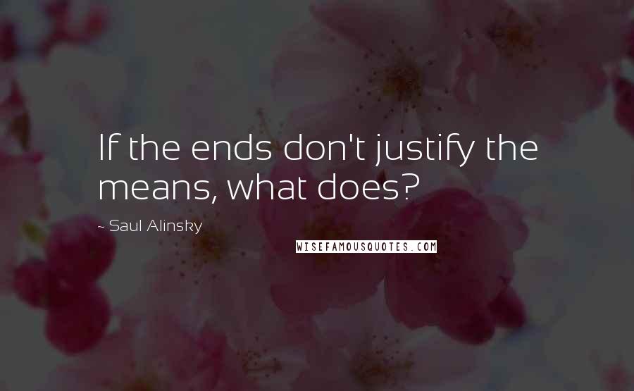 Saul Alinsky quotes: If the ends don't justify the means, what does?