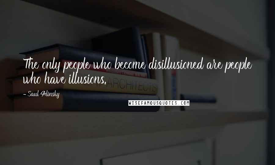 Saul Alinsky quotes: The only people who become disillusioned are people who have illusions.
