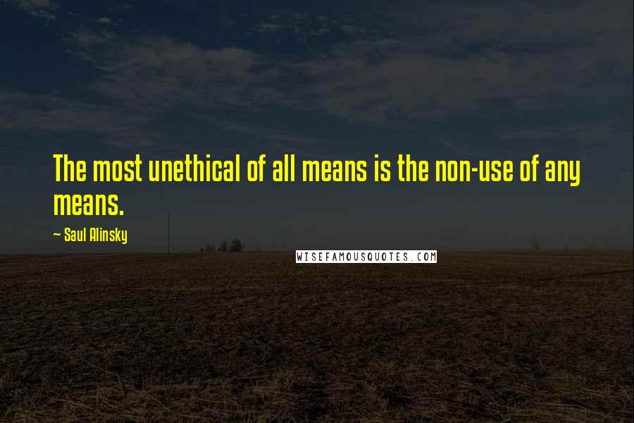 Saul Alinsky quotes: The most unethical of all means is the non-use of any means.