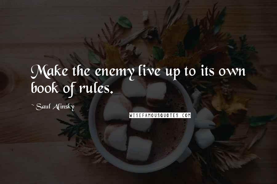 Saul Alinsky quotes: Make the enemy live up to its own book of rules.