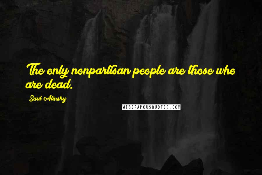 Saul Alinsky quotes: The only nonpartisan people are those who are dead.