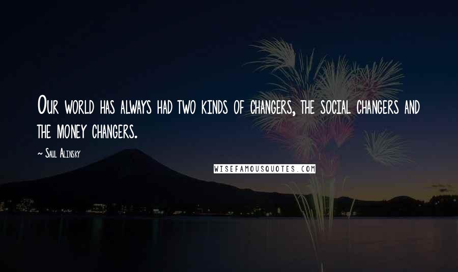 Saul Alinsky quotes: Our world has always had two kinds of changers, the social changers and the money changers.