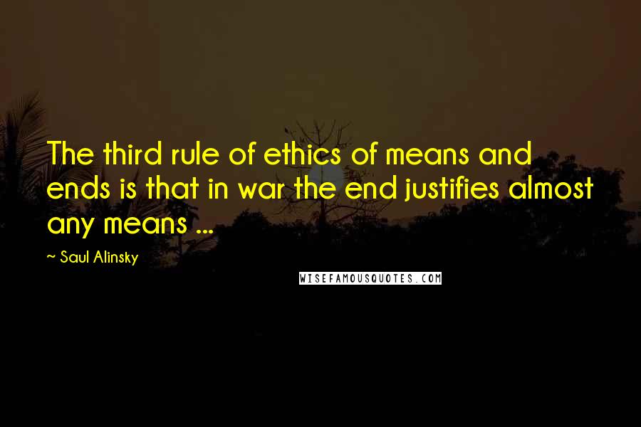 Saul Alinsky quotes: The third rule of ethics of means and ends is that in war the end justifies almost any means ...