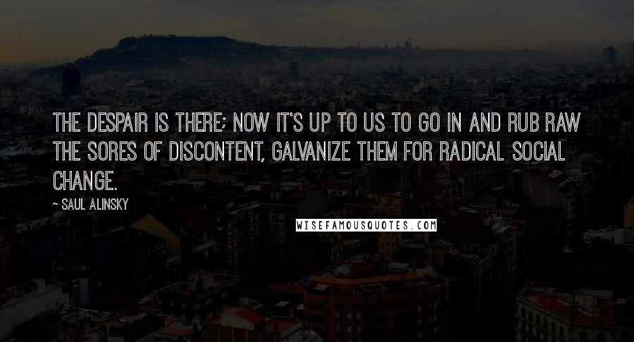 Saul Alinsky quotes: The despair is there; now it's up to us to go in and rub raw the sores of discontent, galvanize them for radical social change.