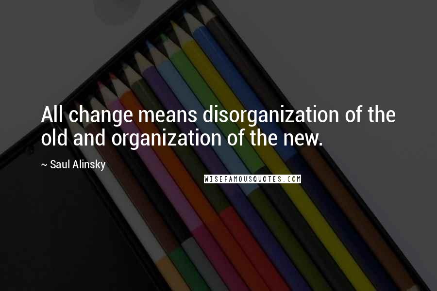 Saul Alinsky quotes: All change means disorganization of the old and organization of the new.