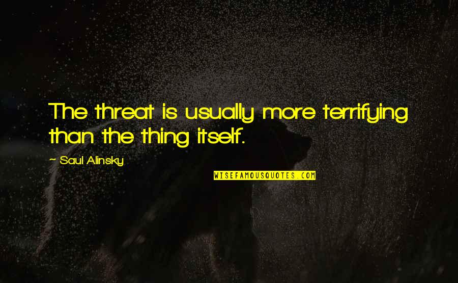 Saul Alinsky Quotes By Saul Alinsky: The threat is usually more terrifying than the