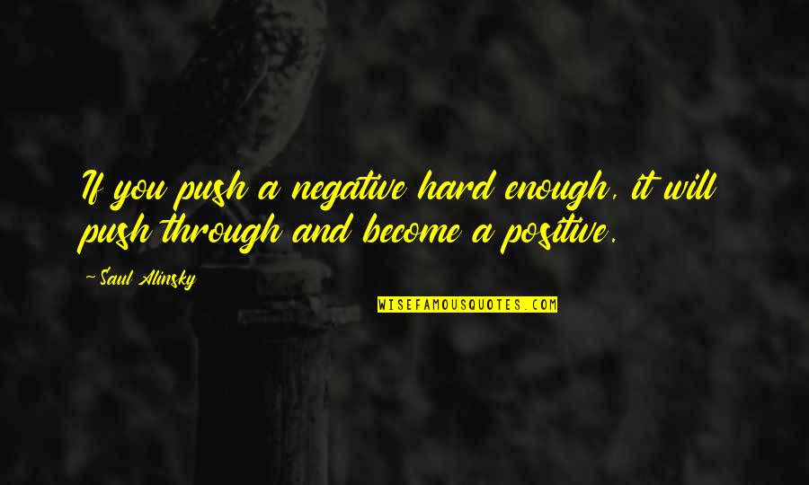 Saul Alinsky Quotes By Saul Alinsky: If you push a negative hard enough, it