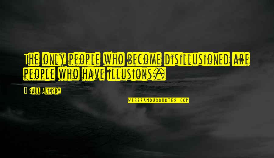 Saul Alinsky Quotes By Saul Alinsky: The only people who become disillusioned are people