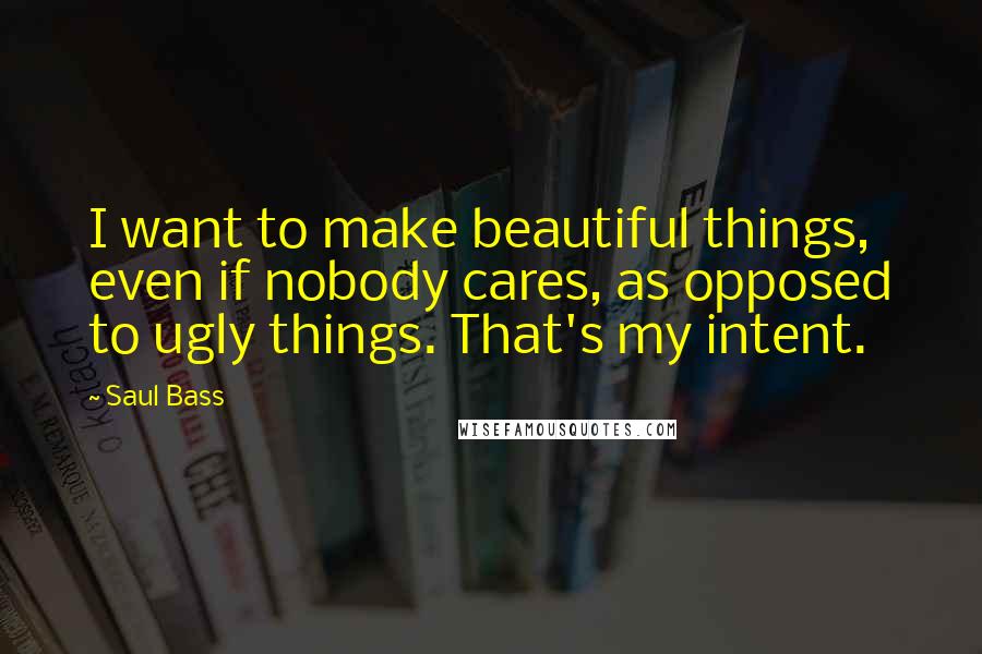 Saul Bass quotes: I want to make beautiful things, even if nobody cares, as opposed to ugly things. That's my intent.