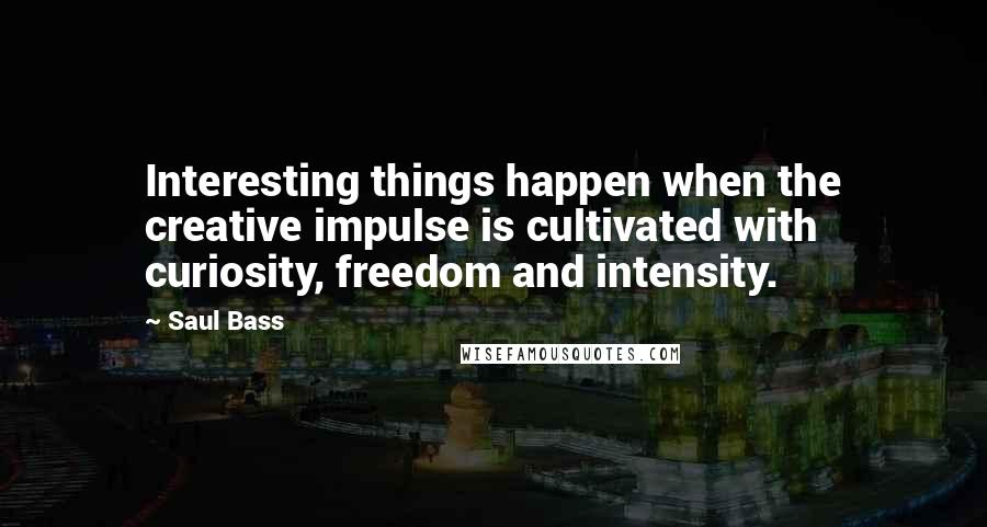 Saul Bass quotes: Interesting things happen when the creative impulse is cultivated with curiosity, freedom and intensity.