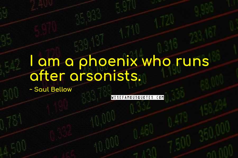 Saul Bellow quotes: I am a phoenix who runs after arsonists.