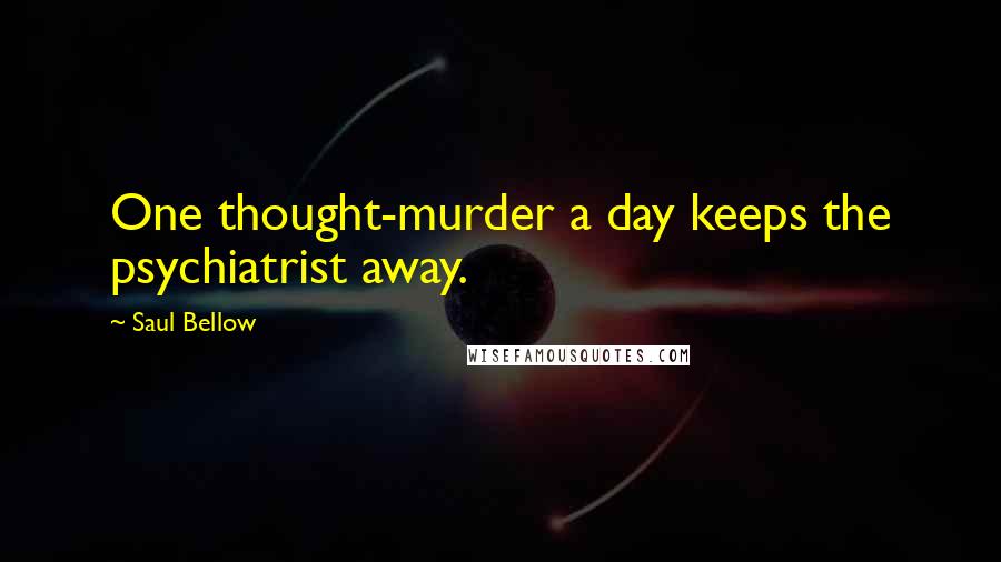 Saul Bellow quotes: One thought-murder a day keeps the psychiatrist away.