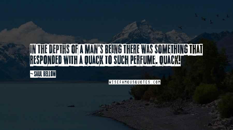 Saul Bellow quotes: In the depths of a man's being there was something that responded with a quack to such perfume. Quack!