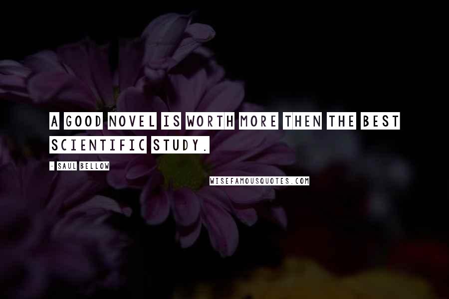 Saul Bellow quotes: A good novel is worth more then the best scientific study.