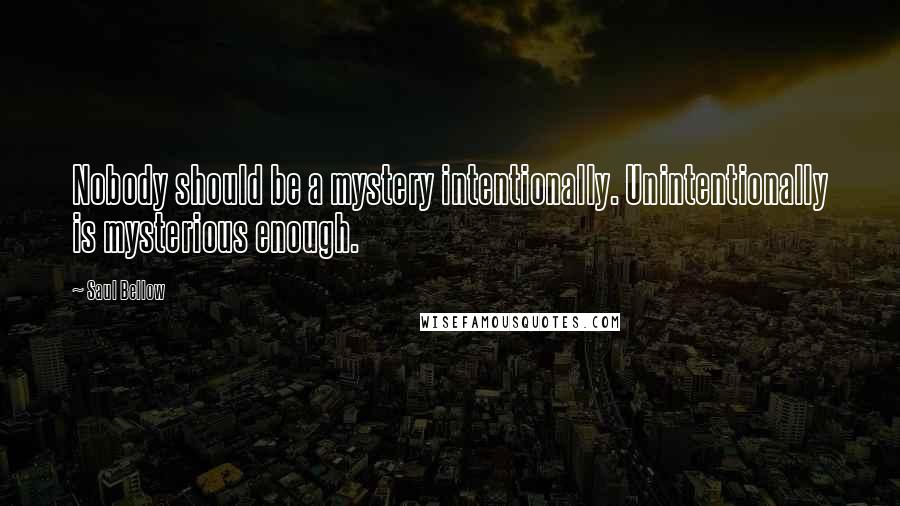 Saul Bellow quotes: Nobody should be a mystery intentionally. Unintentionally is mysterious enough.