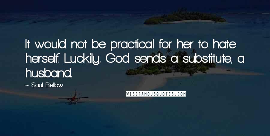 Saul Bellow quotes: It would not be practical for her to hate herself. Luckily, God sends a substitute, a husband.