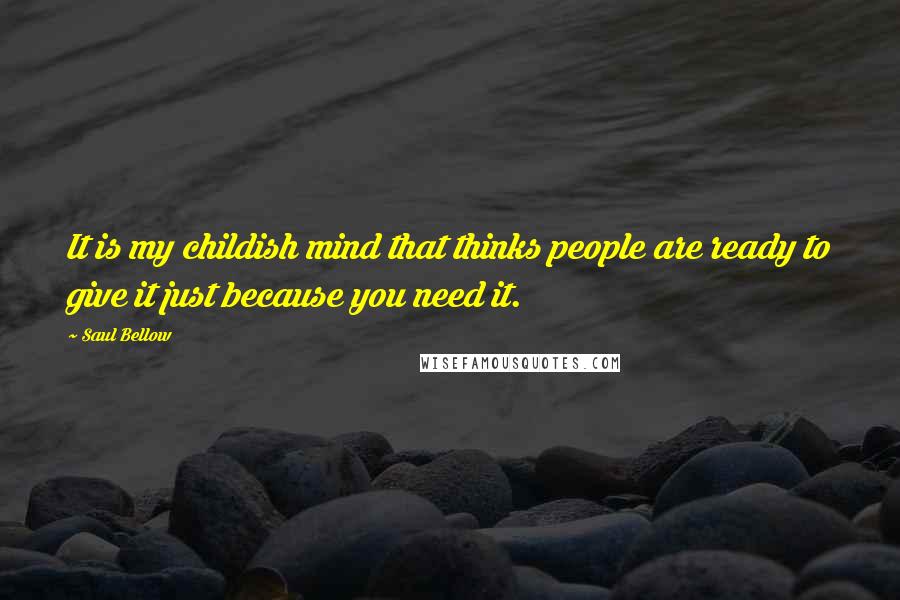 Saul Bellow quotes: It is my childish mind that thinks people are ready to give it just because you need it.