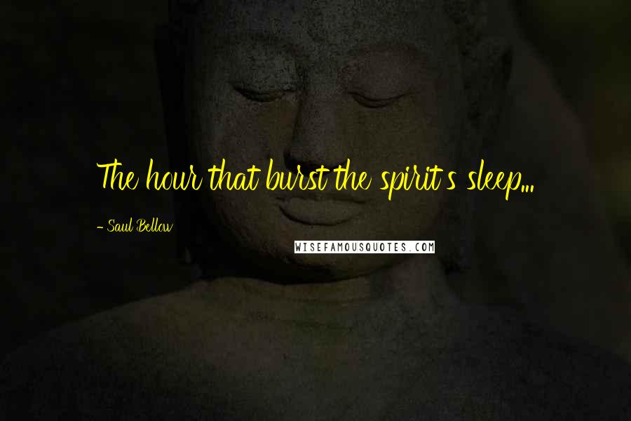 Saul Bellow quotes: The hour that burst the spirit's sleep...