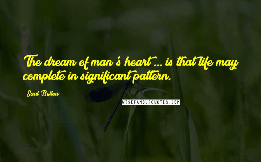 Saul Bellow quotes: The dream of man's heart ... is that life may complete in significant pattern.