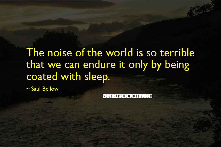 Saul Bellow quotes: The noise of the world is so terrible that we can endure it only by being coated with sleep.