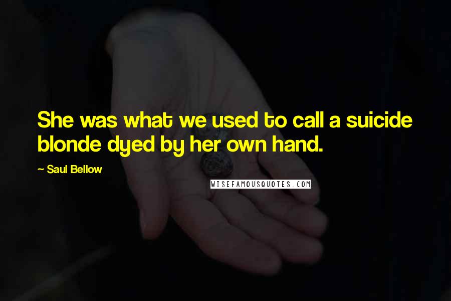 Saul Bellow quotes: She was what we used to call a suicide blonde dyed by her own hand.