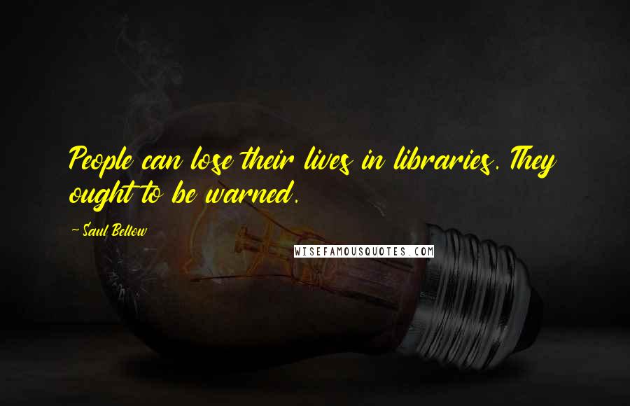 Saul Bellow quotes: People can lose their lives in libraries. They ought to be warned.