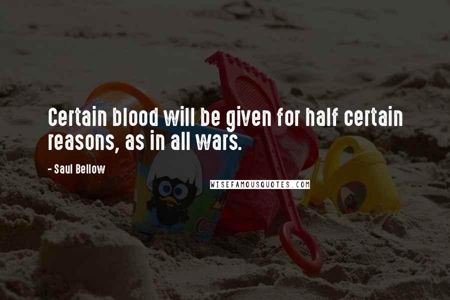 Saul Bellow quotes: Certain blood will be given for half certain reasons, as in all wars.