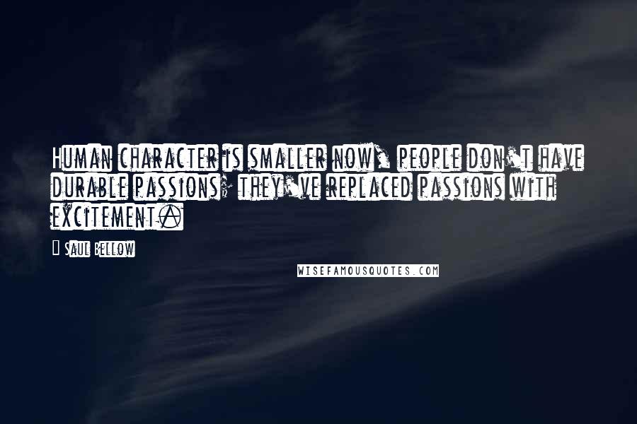 Saul Bellow quotes: Human character is smaller now, people don't have durable passions; they've replaced passions with excitement.