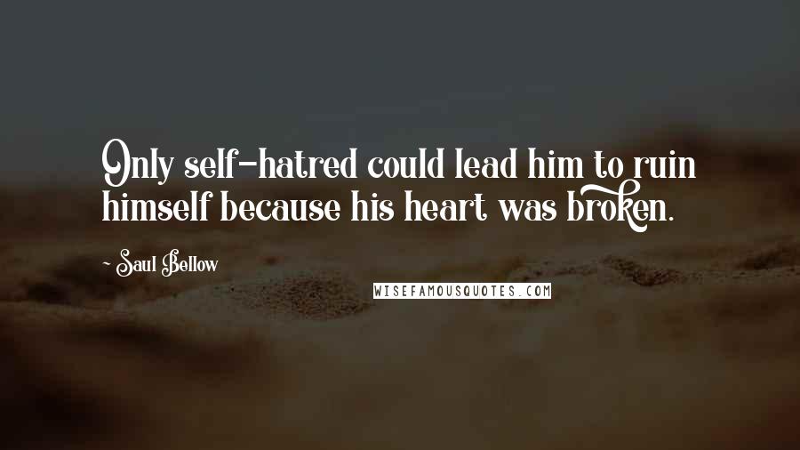 Saul Bellow quotes: Only self-hatred could lead him to ruin himself because his heart was broken.