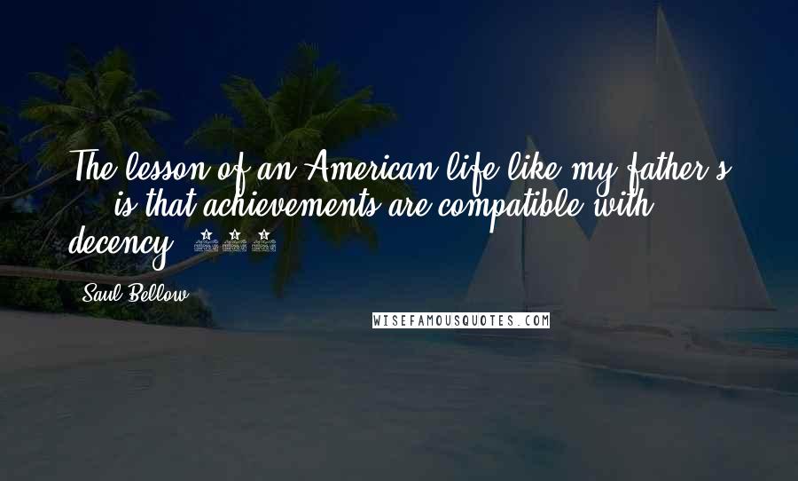 Saul Bellow quotes: The lesson of an American life like my father's ... is that achievements are compatible with decency (112).