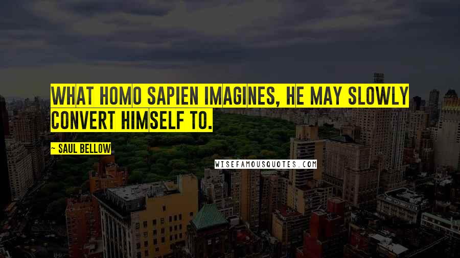 Saul Bellow quotes: What Homo sapien imagines, he may slowly convert himself to.