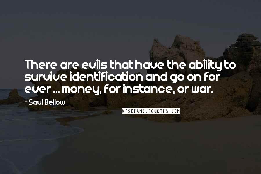 Saul Bellow quotes: There are evils that have the ability to survive identification and go on for ever ... money, for instance, or war.