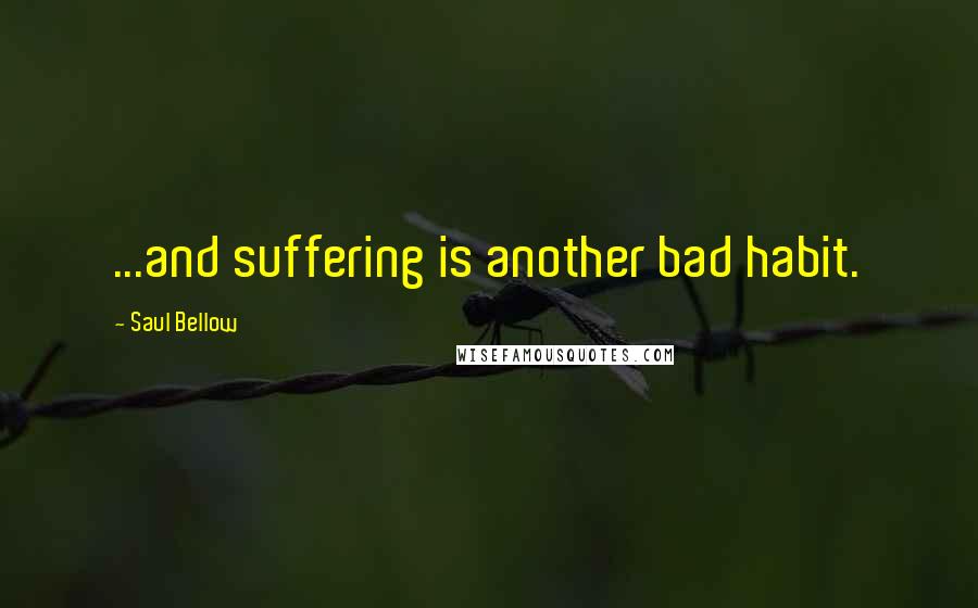 Saul Bellow quotes: ...and suffering is another bad habit.