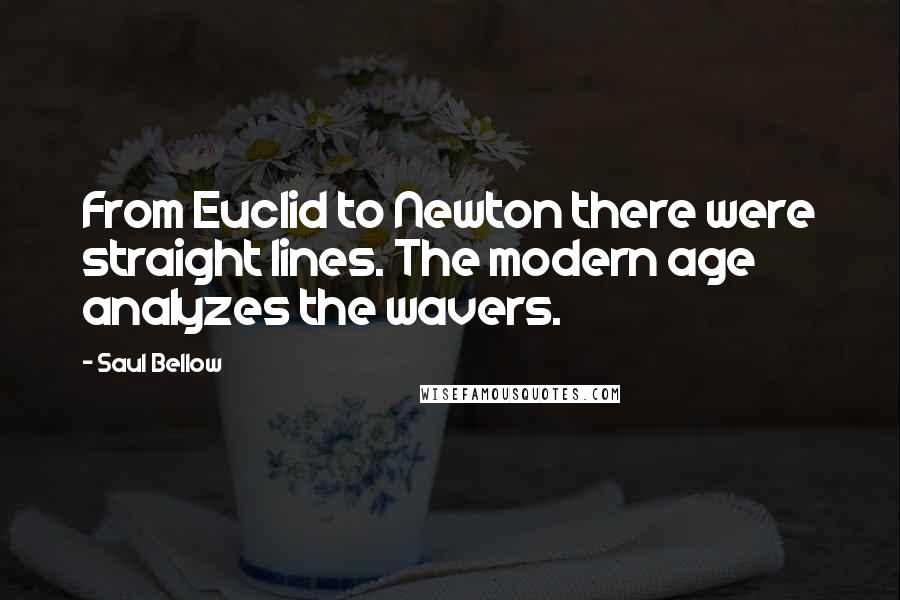 Saul Bellow quotes: From Euclid to Newton there were straight lines. The modern age analyzes the wavers.
